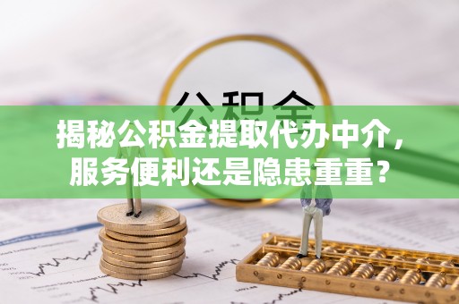 南岗揭秘公积金提取代办中介，服务便利还是隐患重重？