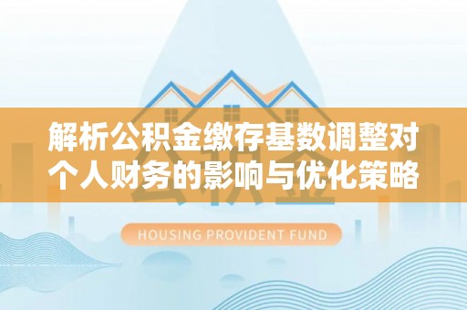 南岗解析公积金缴存基数调整对个人财务的影响与优化策略