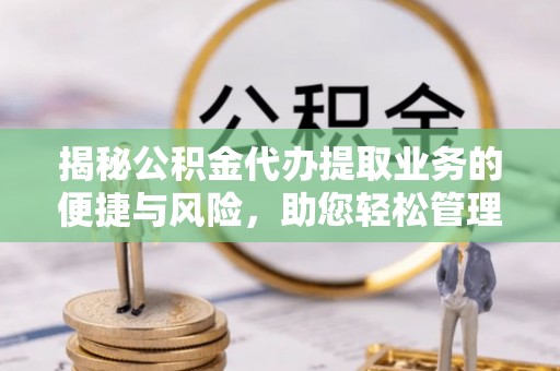 南岗揭秘公积金代办提取业务的便捷与风险，助您轻松管理个人财务