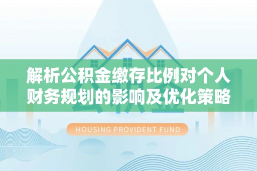 南岗解析公积金缴存比例对个人财务规划的影响及优化策略