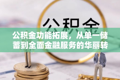南岗公积金功能拓展，从单一储蓄到全面金融服务的华丽转身