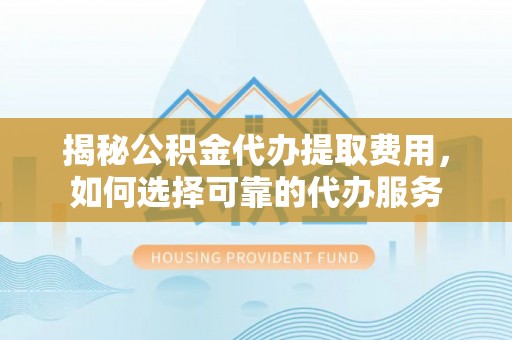 南岗揭秘公积金代办提取费用，如何选择可靠的代办服务