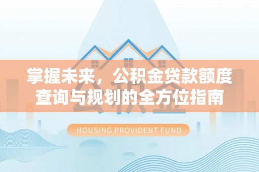 南岗掌握未来，公积金贷款额度查询与规划的全方位指南