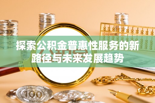 南岗探索公积金普惠性服务的新路径与未来发展趋势