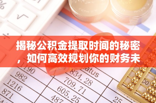 南岗揭秘公积金提取时间的秘密，如何高效规划你的财务未来