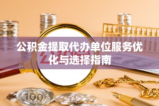 南岗公积金提取代办单位服务优化与选择指南