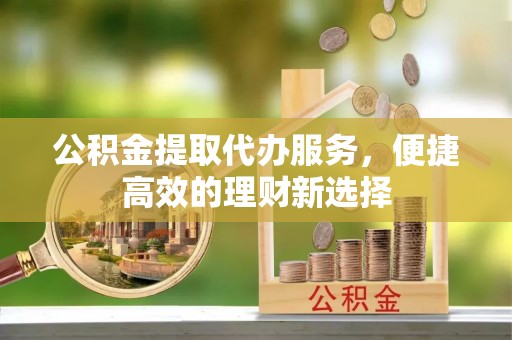 南岗公积金提取代办服务，便捷高效的理财新选择