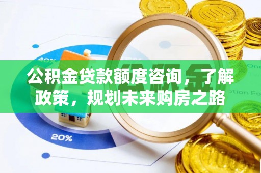 南岗公积金贷款额度咨询，了解政策，规划未来购房之路
