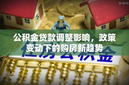 南岗公积金贷款调整影响，政策变动下的购房新趋势