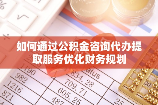 南岗如何通过公积金咨询代办提取服务优化财务规划