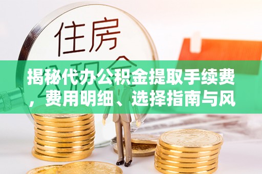 南岗揭秘代办公积金提取手续费，费用明细、选择指南与风险防范