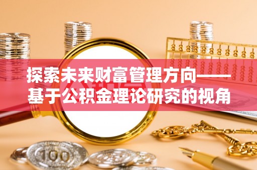 南岗探索未来财富管理方向——基于公积金理论研究的视角