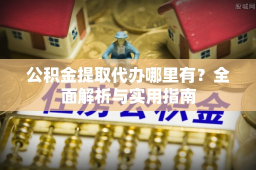南岗公积金提取代办哪里有？全面解析与实用指南