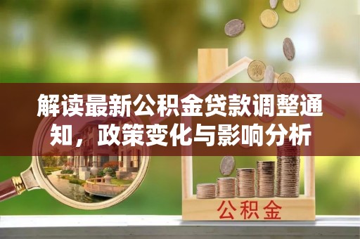 南岗解读最新公积金贷款调整通知，政策变化与影响分析