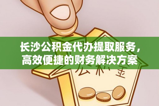 南岗长沙公积金代办提取服务，高效便捷的财务解决方案