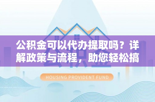 南岗公积金可以代办提取吗？详解政策与流程，助您轻松搞定！