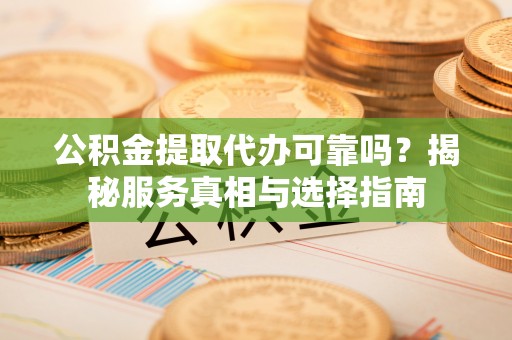 南岗公积金提取代办可靠吗？揭秘服务真相与选择指南