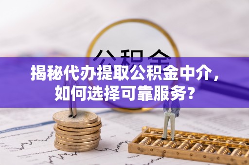 南岗揭秘代办提取公积金中介，如何选择可靠服务？