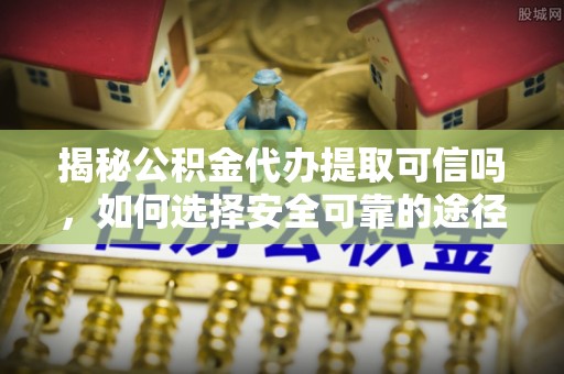 南岗揭秘公积金代办提取可信吗，如何选择安全可靠的途径