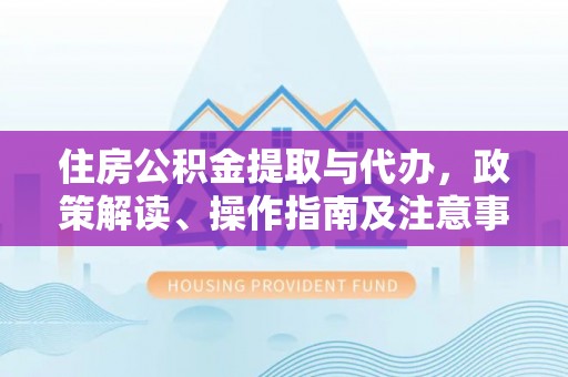 南岗住房公积金提取与代办，政策解读、操作指南及注意事项