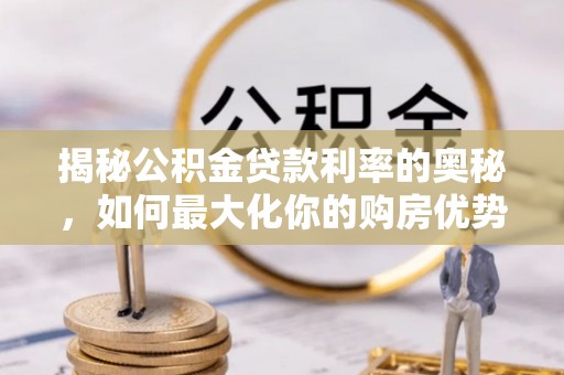 南岗揭秘公积金贷款利率的奥秘，如何最大化你的购房优势