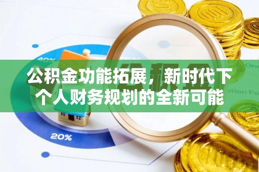 南岗公积金功能拓展，新时代下个人财务规划的全新可能