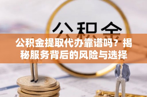 南岗公积金提取代办靠谱吗？揭秘服务背后的风险与选择