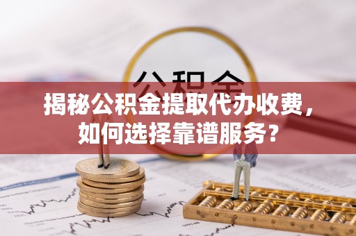 南岗揭秘公积金提取代办收费，如何选择靠谱服务？