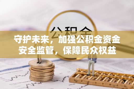 南岗守护未来，加强公积金资金安全监管，保障民众权益