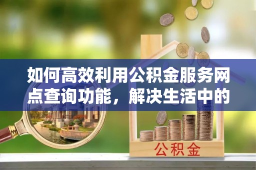 南岗如何高效利用公积金服务网点查询功能，解决生活中的资金难题