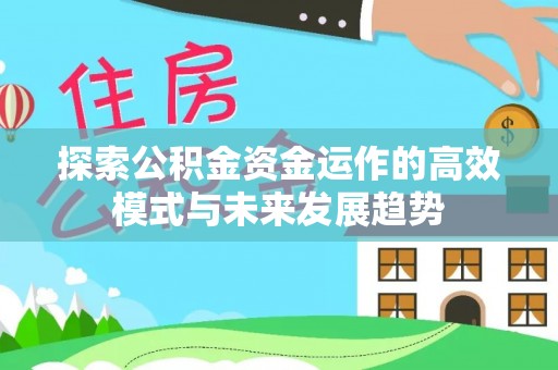 南岗探索公积金资金运作的高效模式与未来发展趋势