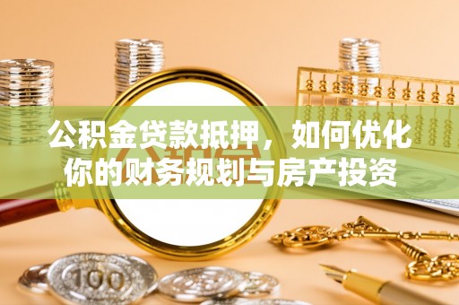 南岗公积金贷款抵押，如何优化你的财务规划与房产投资