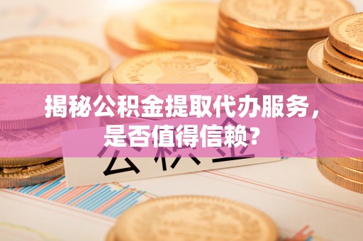 南岗揭秘公积金提取代办服务，是否值得信赖？