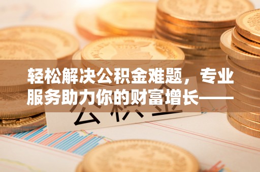 南岗轻松解决公积金难题，专业服务助力你的财富增长——代办公积金提取