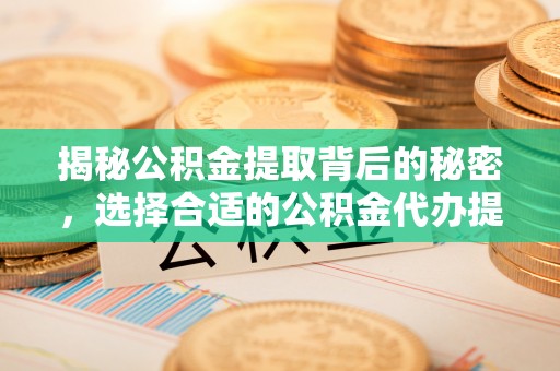 南岗揭秘公积金提取背后的秘密，选择合适的公积金代办提取公司是关键
