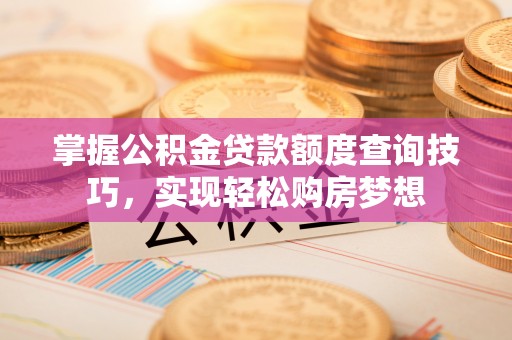 南岗掌握公积金贷款额度查询技巧，实现轻松购房梦想