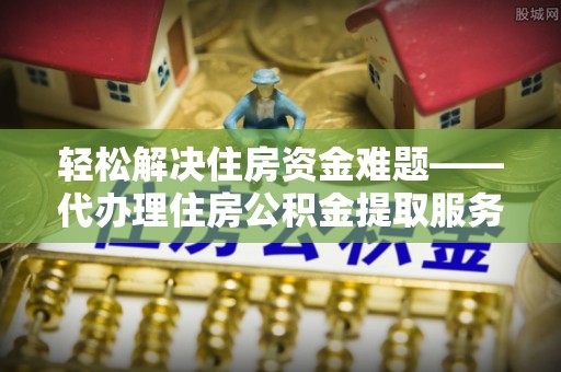 南岗轻松解决住房资金难题——代办理住房公积金提取服务详解