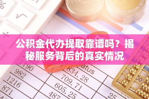 南岗公积金代办提取靠谱吗？揭秘服务背后的真实情况