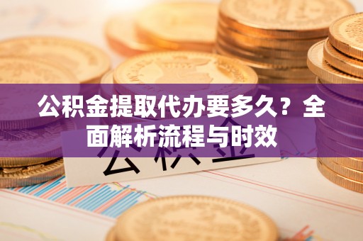 南岗公积金提取代办要多久？全面解析流程与时效