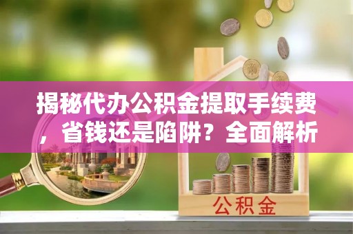 南岗揭秘代办公积金提取手续费，省钱还是陷阱？全面解析与避坑指南