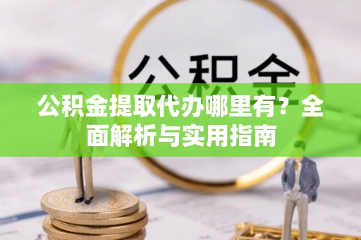 南岗公积金提取代办哪里有？全面解析与实用指南