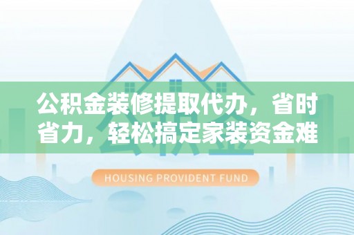南岗公积金装修提取代办，省时省力，轻松搞定家装资金难题