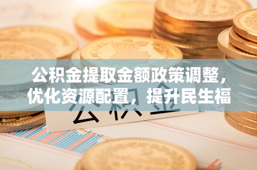 南岗公积金提取金额政策调整，优化资源配置，提升民生福祉