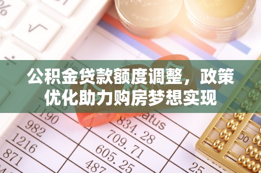 南岗公积金贷款额度调整，政策优化助力购房梦想实现
