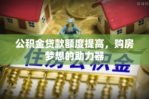 南岗公积金贷款额度提高，购房梦想的助力器