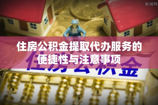 南岗住房公积金提取代办服务的便捷性与注意事项