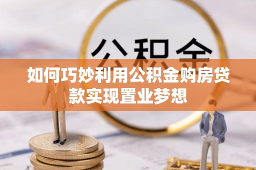 南岗如何巧妙利用公积金购房贷款实现置业梦想