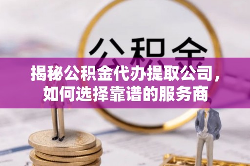 南岗揭秘公积金代办提取公司，如何选择靠谱的服务商