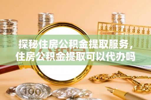南岗探秘住房公积金提取服务，住房公积金提取可以代办吗的全方位解析