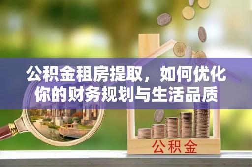 南岗公积金租房提取，如何优化你的财务规划与生活品质